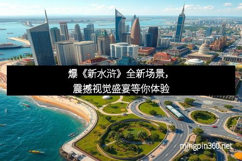 爆《新水浒》全新场景，震撼视觉盛宴等你体验